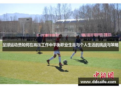 足球运动员如何在高压工作中平衡职业生涯与个人生活的挑战与策略